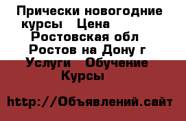 Прически новогодние курсы › Цена ­ 7 000 - Ростовская обл., Ростов-на-Дону г. Услуги » Обучение. Курсы   